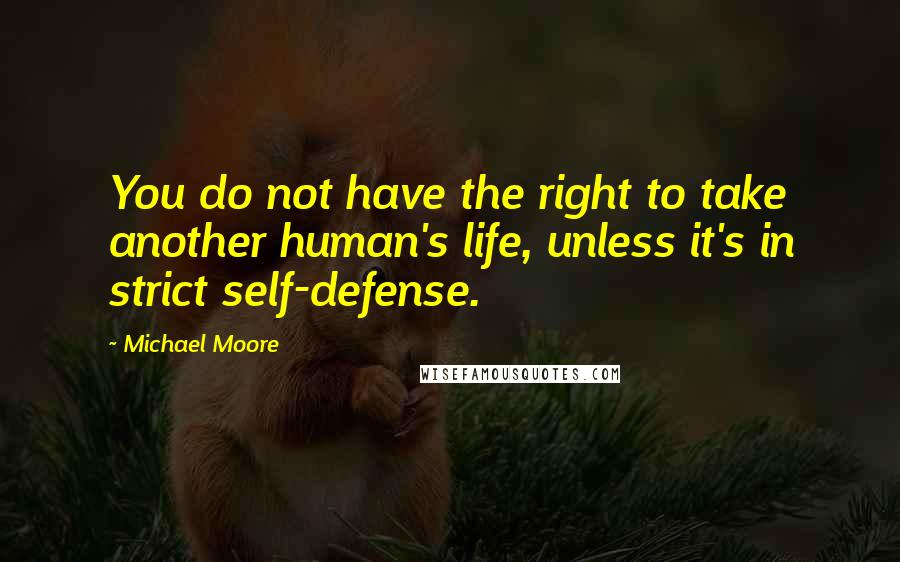 Michael Moore Quotes: You do not have the right to take another human's life, unless it's in strict self-defense.