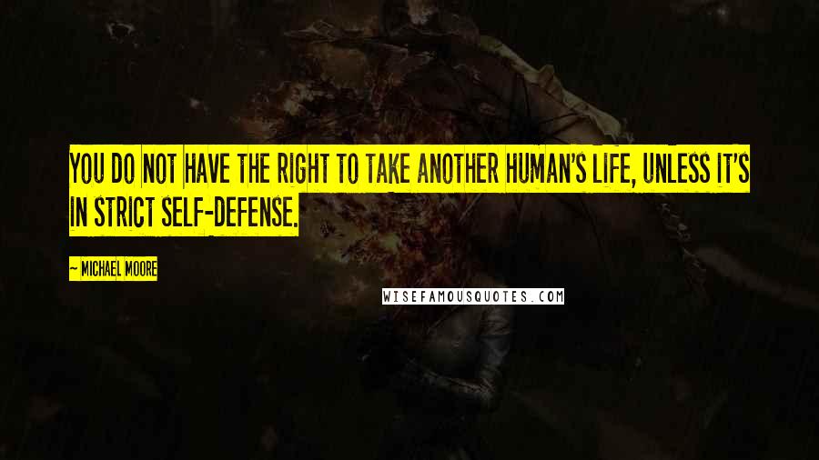 Michael Moore Quotes: You do not have the right to take another human's life, unless it's in strict self-defense.