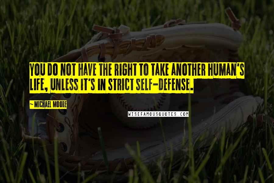 Michael Moore Quotes: You do not have the right to take another human's life, unless it's in strict self-defense.