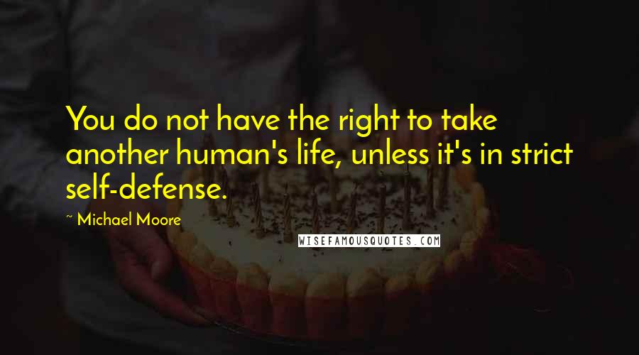 Michael Moore Quotes: You do not have the right to take another human's life, unless it's in strict self-defense.