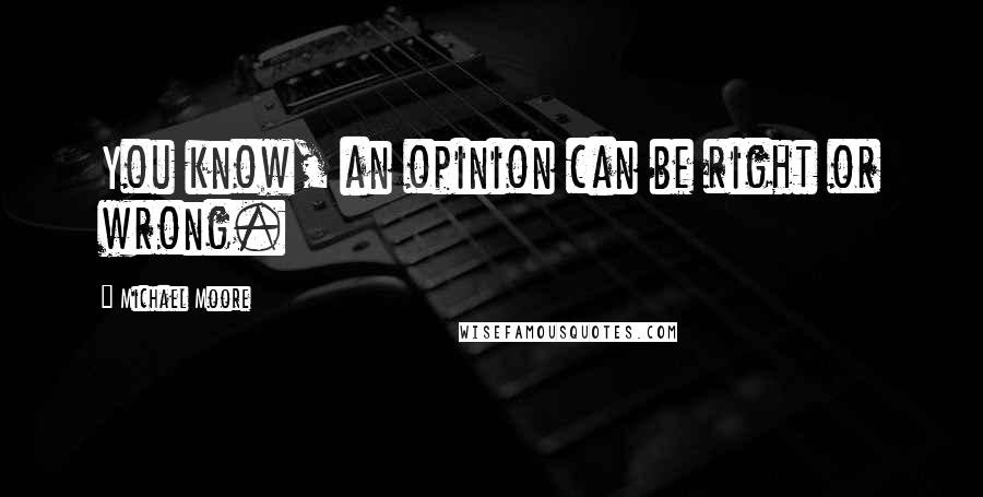 Michael Moore Quotes: You know, an opinion can be right or wrong.
