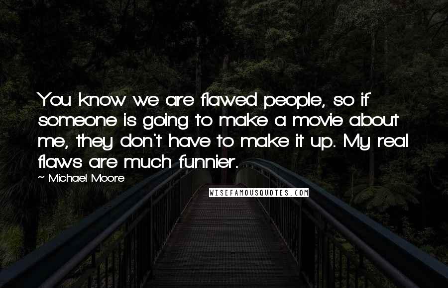 Michael Moore Quotes: You know we are flawed people, so if someone is going to make a movie about me, they don't have to make it up. My real flaws are much funnier.