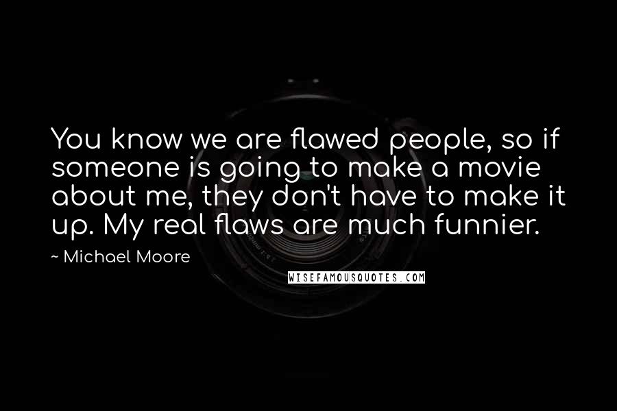 Michael Moore Quotes: You know we are flawed people, so if someone is going to make a movie about me, they don't have to make it up. My real flaws are much funnier.