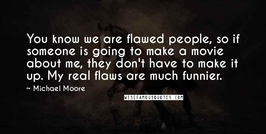 Michael Moore Quotes: You know we are flawed people, so if someone is going to make a movie about me, they don't have to make it up. My real flaws are much funnier.