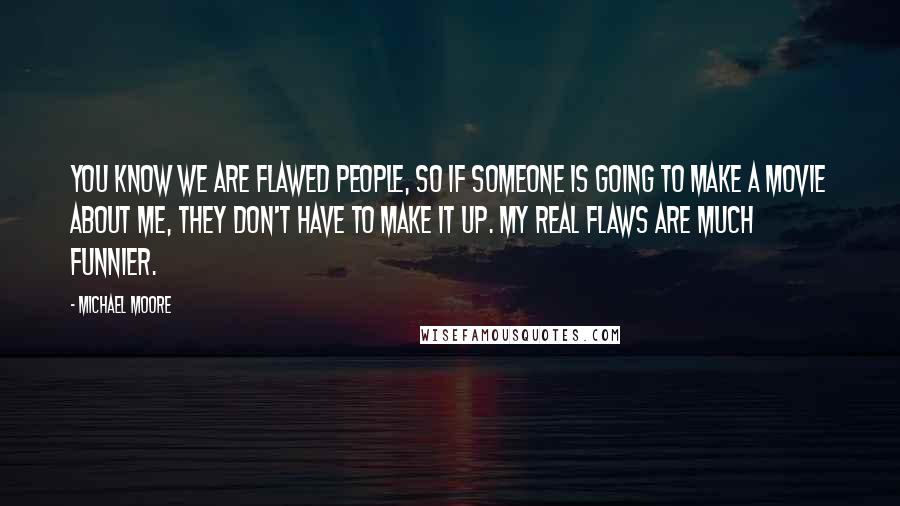 Michael Moore Quotes: You know we are flawed people, so if someone is going to make a movie about me, they don't have to make it up. My real flaws are much funnier.