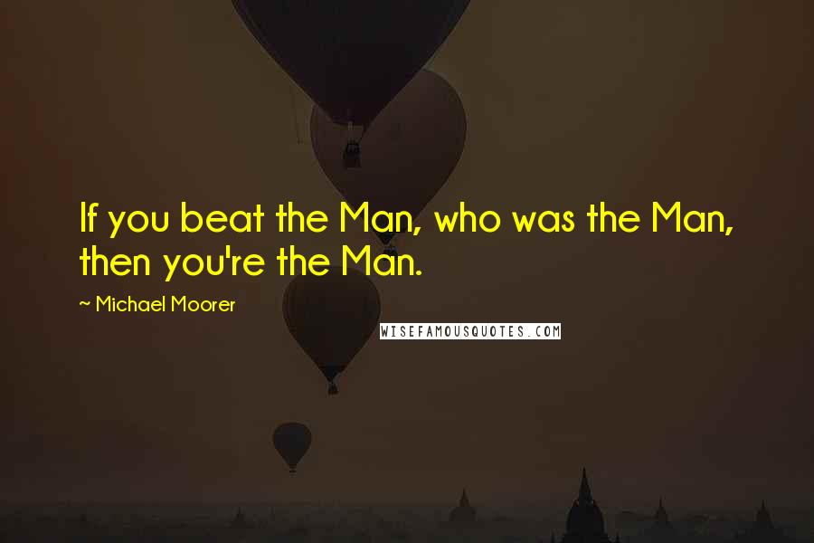 Michael Moorer Quotes: If you beat the Man, who was the Man, then you're the Man.