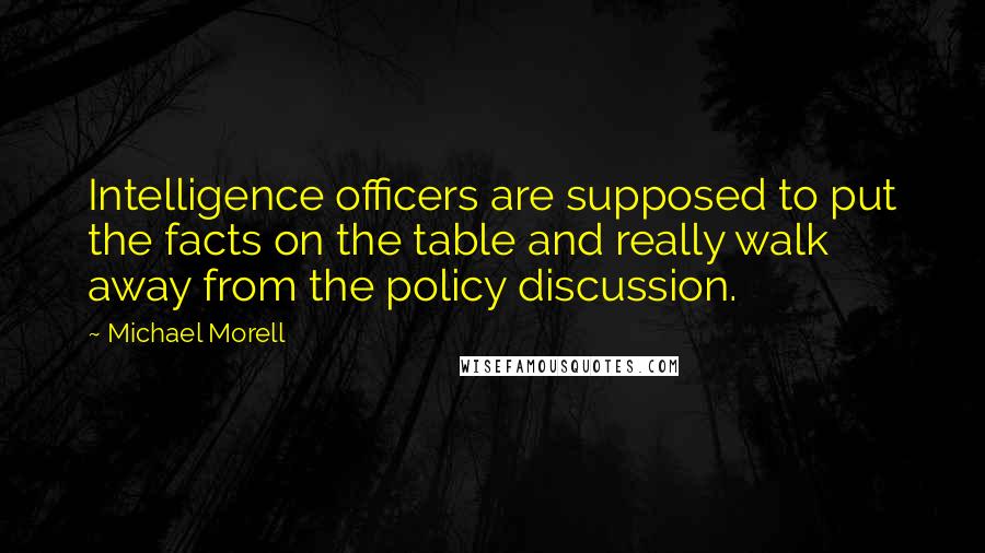 Michael Morell Quotes: Intelligence officers are supposed to put the facts on the table and really walk away from the policy discussion.