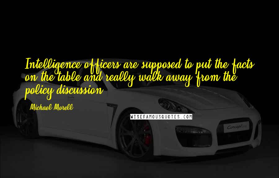 Michael Morell Quotes: Intelligence officers are supposed to put the facts on the table and really walk away from the policy discussion.