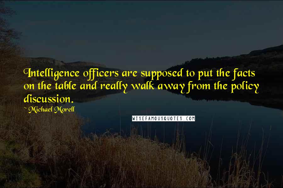 Michael Morell Quotes: Intelligence officers are supposed to put the facts on the table and really walk away from the policy discussion.