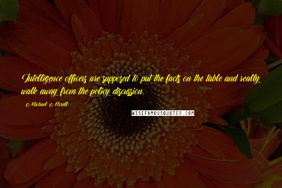 Michael Morell Quotes: Intelligence officers are supposed to put the facts on the table and really walk away from the policy discussion.