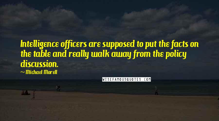Michael Morell Quotes: Intelligence officers are supposed to put the facts on the table and really walk away from the policy discussion.