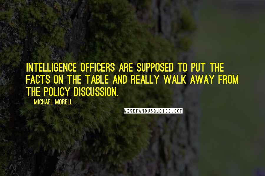 Michael Morell Quotes: Intelligence officers are supposed to put the facts on the table and really walk away from the policy discussion.