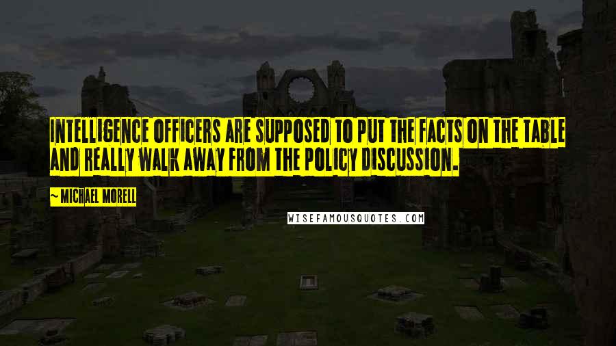 Michael Morell Quotes: Intelligence officers are supposed to put the facts on the table and really walk away from the policy discussion.