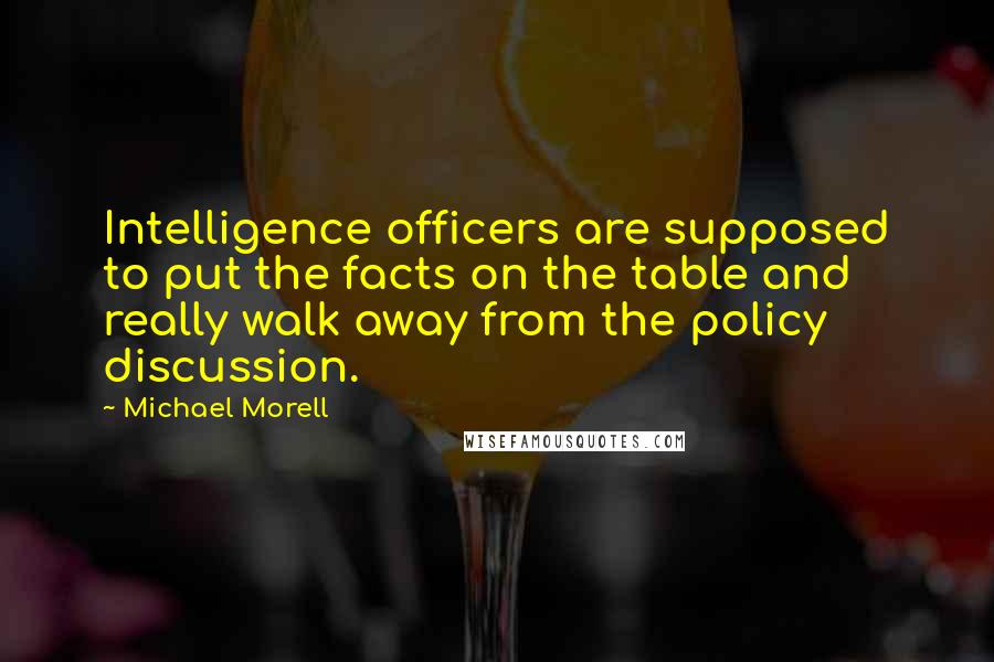 Michael Morell Quotes: Intelligence officers are supposed to put the facts on the table and really walk away from the policy discussion.