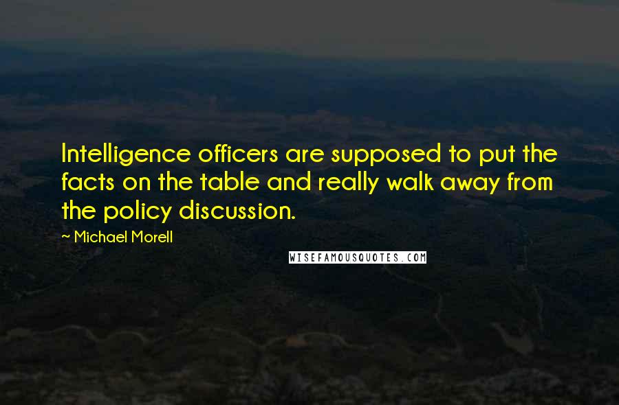 Michael Morell Quotes: Intelligence officers are supposed to put the facts on the table and really walk away from the policy discussion.