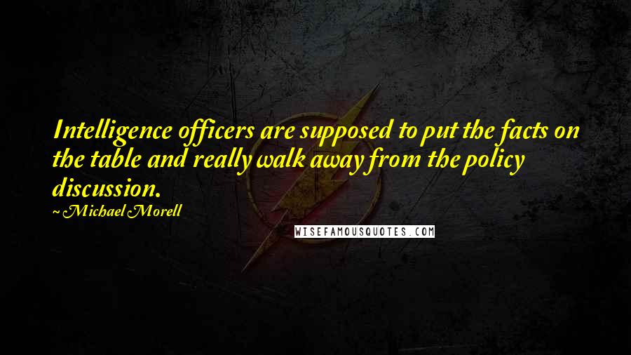 Michael Morell Quotes: Intelligence officers are supposed to put the facts on the table and really walk away from the policy discussion.