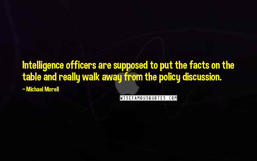 Michael Morell Quotes: Intelligence officers are supposed to put the facts on the table and really walk away from the policy discussion.