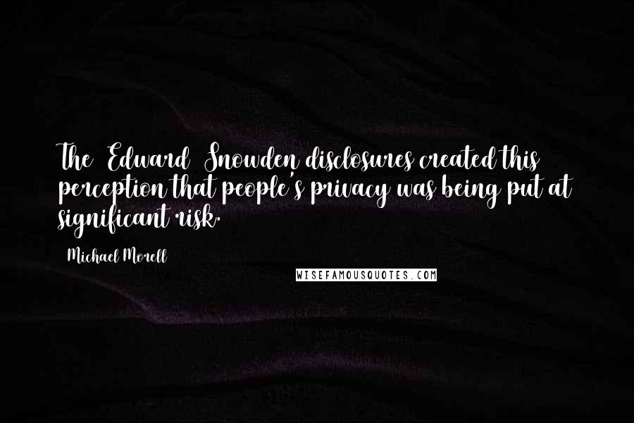 Michael Morell Quotes: The [Edward] Snowden disclosures created this perception that people's privacy was being put at significant risk.