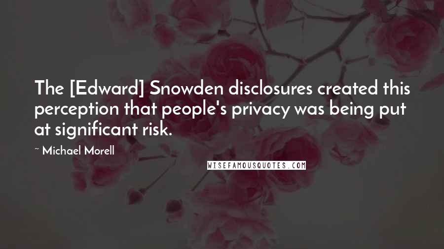 Michael Morell Quotes: The [Edward] Snowden disclosures created this perception that people's privacy was being put at significant risk.