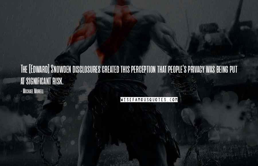 Michael Morell Quotes: The [Edward] Snowden disclosures created this perception that people's privacy was being put at significant risk.