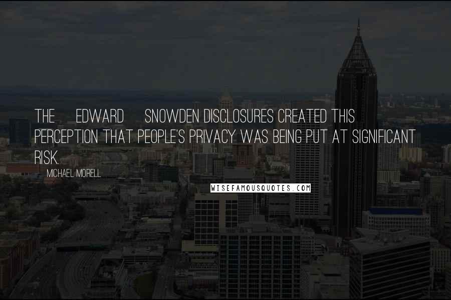 Michael Morell Quotes: The [Edward] Snowden disclosures created this perception that people's privacy was being put at significant risk.