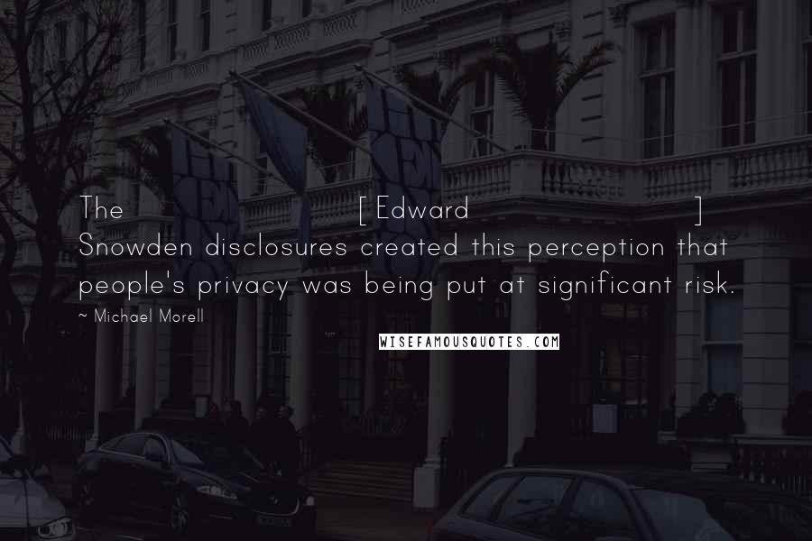 Michael Morell Quotes: The [Edward] Snowden disclosures created this perception that people's privacy was being put at significant risk.