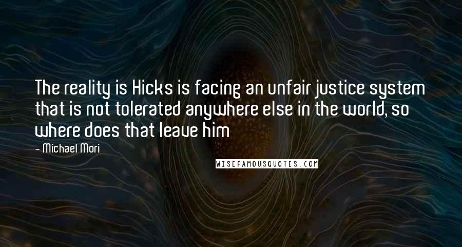 Michael Mori Quotes: The reality is Hicks is facing an unfair justice system that is not tolerated anywhere else in the world, so where does that leave him