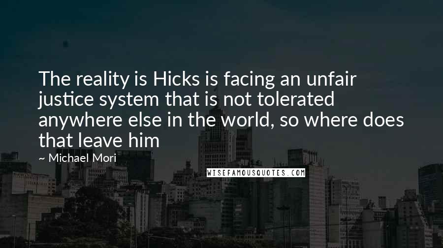 Michael Mori Quotes: The reality is Hicks is facing an unfair justice system that is not tolerated anywhere else in the world, so where does that leave him