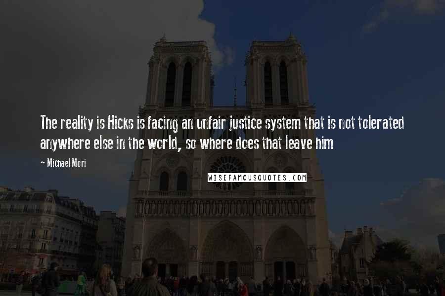 Michael Mori Quotes: The reality is Hicks is facing an unfair justice system that is not tolerated anywhere else in the world, so where does that leave him