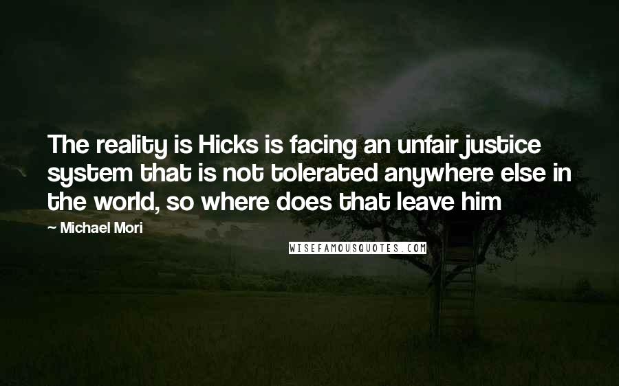 Michael Mori Quotes: The reality is Hicks is facing an unfair justice system that is not tolerated anywhere else in the world, so where does that leave him