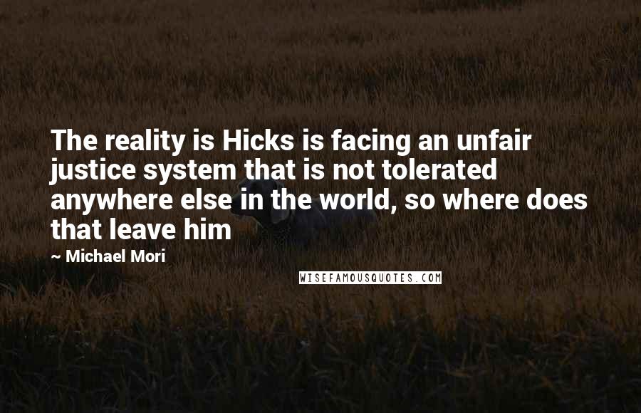 Michael Mori Quotes: The reality is Hicks is facing an unfair justice system that is not tolerated anywhere else in the world, so where does that leave him