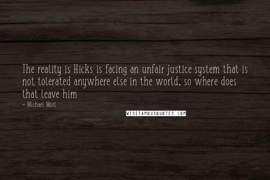 Michael Mori Quotes: The reality is Hicks is facing an unfair justice system that is not tolerated anywhere else in the world, so where does that leave him