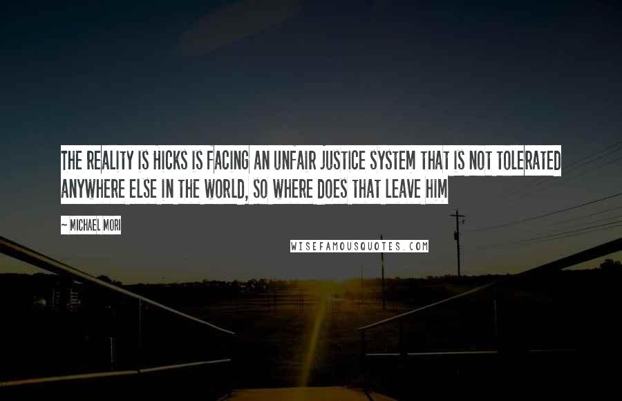 Michael Mori Quotes: The reality is Hicks is facing an unfair justice system that is not tolerated anywhere else in the world, so where does that leave him