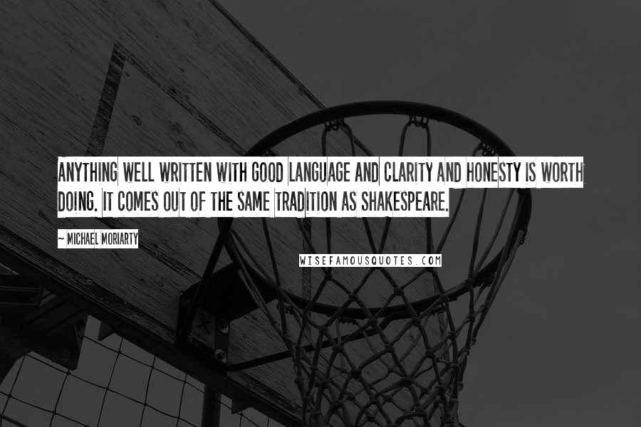 Michael Moriarty Quotes: Anything well written with good language and clarity and honesty is worth doing. It comes out of the same tradition as Shakespeare.