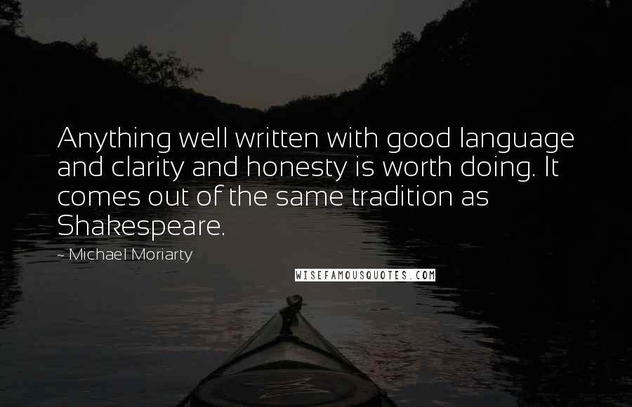 Michael Moriarty Quotes: Anything well written with good language and clarity and honesty is worth doing. It comes out of the same tradition as Shakespeare.