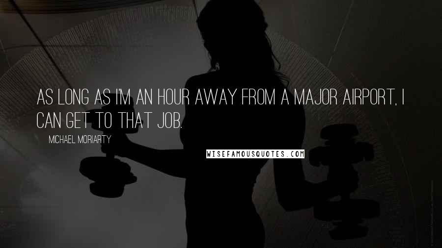 Michael Moriarty Quotes: As long as I'm an hour away from a major airport, I can get to that job.