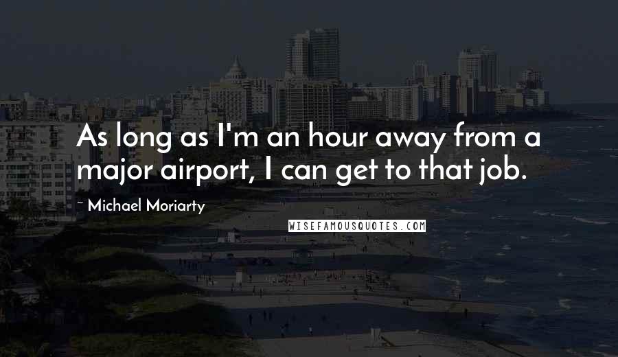 Michael Moriarty Quotes: As long as I'm an hour away from a major airport, I can get to that job.