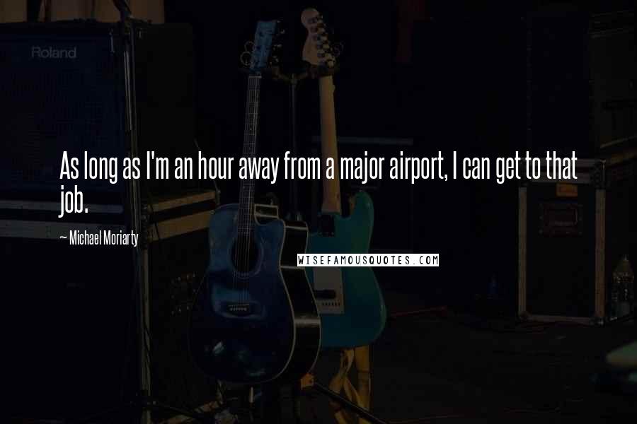 Michael Moriarty Quotes: As long as I'm an hour away from a major airport, I can get to that job.