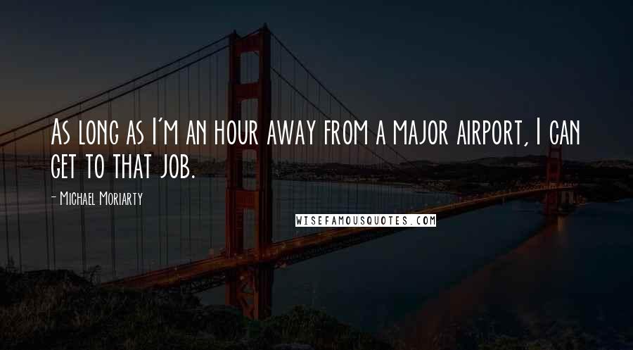 Michael Moriarty Quotes: As long as I'm an hour away from a major airport, I can get to that job.