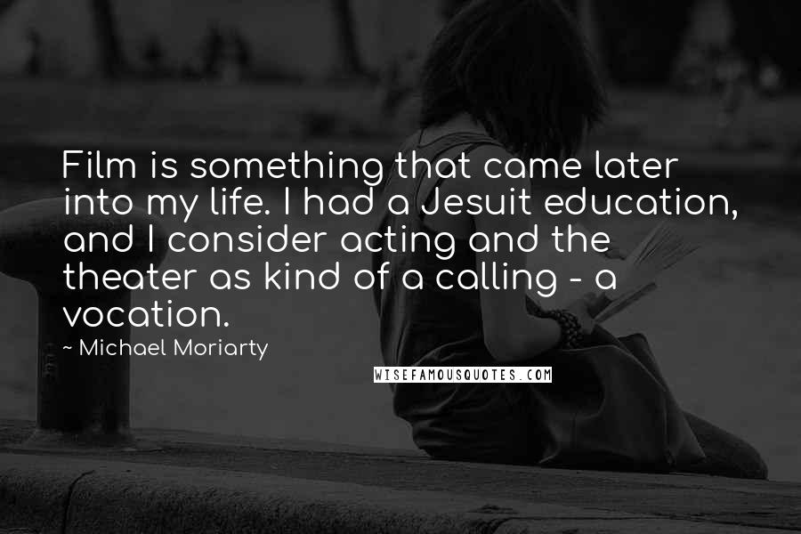 Michael Moriarty Quotes: Film is something that came later into my life. I had a Jesuit education, and I consider acting and the theater as kind of a calling - a vocation.