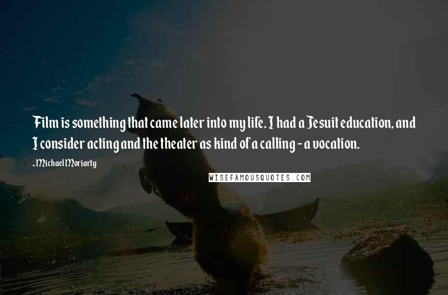 Michael Moriarty Quotes: Film is something that came later into my life. I had a Jesuit education, and I consider acting and the theater as kind of a calling - a vocation.