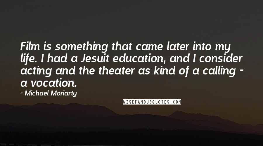 Michael Moriarty Quotes: Film is something that came later into my life. I had a Jesuit education, and I consider acting and the theater as kind of a calling - a vocation.