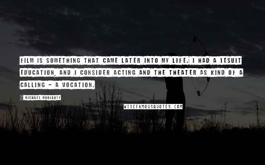 Michael Moriarty Quotes: Film is something that came later into my life. I had a Jesuit education, and I consider acting and the theater as kind of a calling - a vocation.