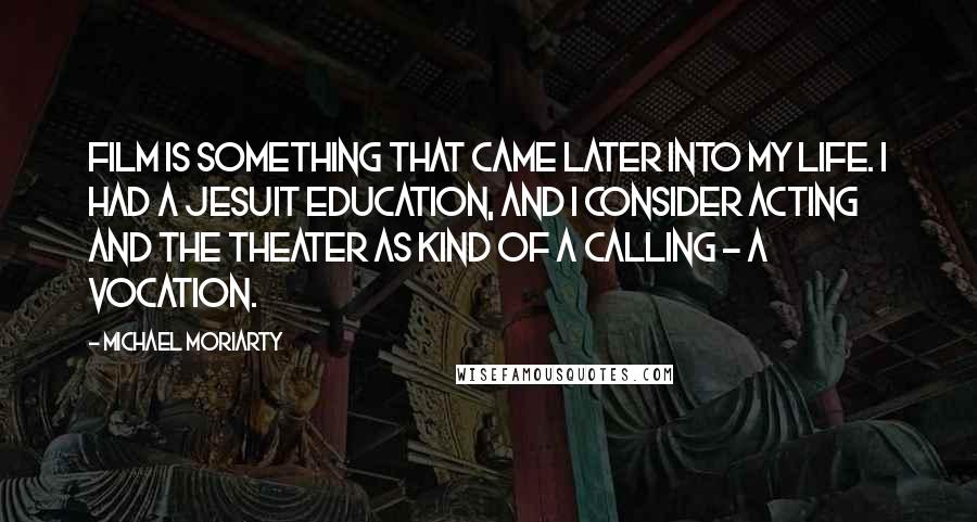 Michael Moriarty Quotes: Film is something that came later into my life. I had a Jesuit education, and I consider acting and the theater as kind of a calling - a vocation.