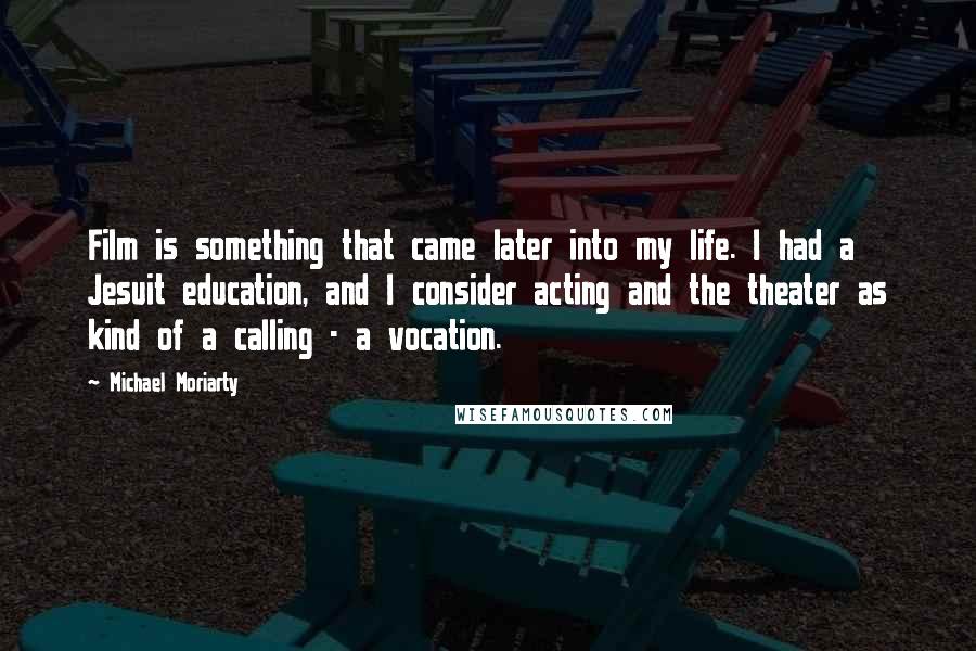 Michael Moriarty Quotes: Film is something that came later into my life. I had a Jesuit education, and I consider acting and the theater as kind of a calling - a vocation.