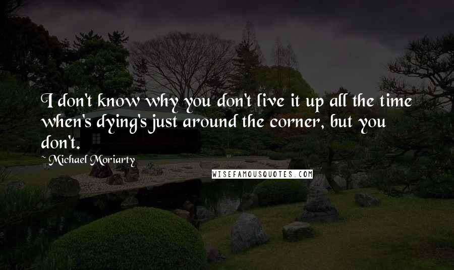 Michael Moriarty Quotes: I don't know why you don't live it up all the time when's dying's just around the corner, but you don't.