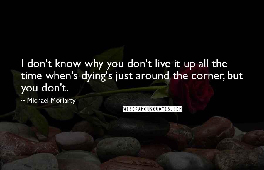 Michael Moriarty Quotes: I don't know why you don't live it up all the time when's dying's just around the corner, but you don't.
