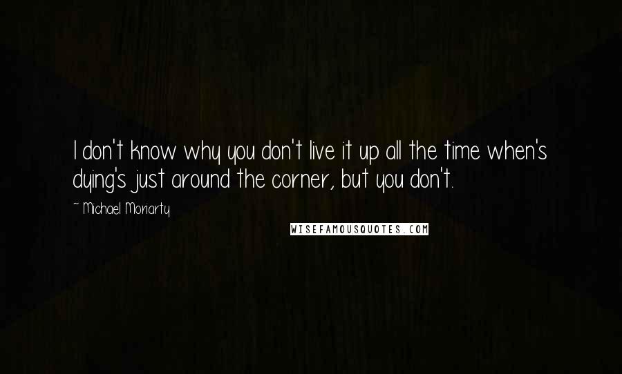 Michael Moriarty Quotes: I don't know why you don't live it up all the time when's dying's just around the corner, but you don't.