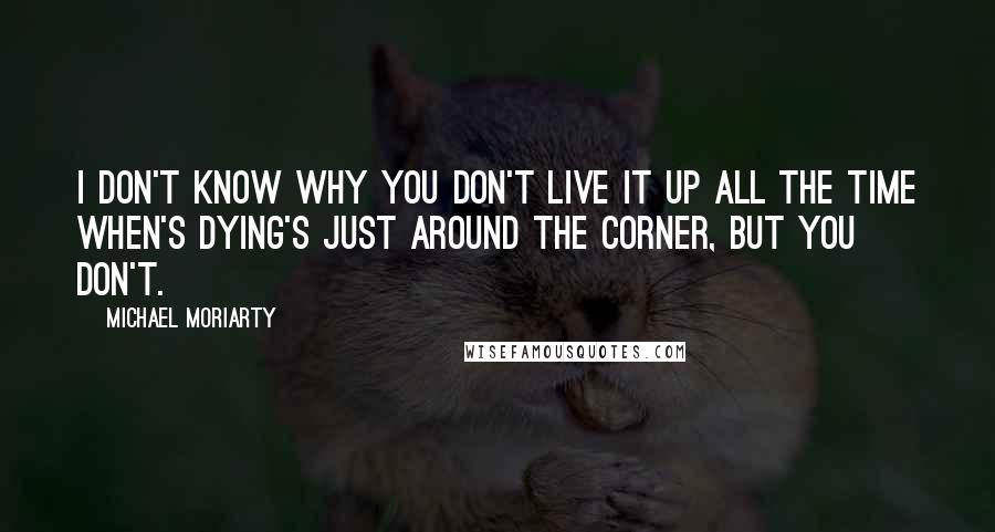 Michael Moriarty Quotes: I don't know why you don't live it up all the time when's dying's just around the corner, but you don't.