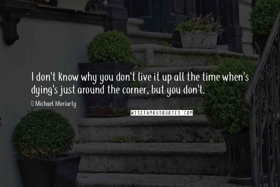 Michael Moriarty Quotes: I don't know why you don't live it up all the time when's dying's just around the corner, but you don't.